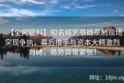 【全网猛料】知名综艺节目录制现场突现争执，幕后推手与资本大鳄激烈对峙，局势异常紧张！