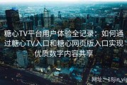 糖心TV平台用户体验全记录：如何通过糖心TV入口和糖心网页版入口实现优质数字内容共享