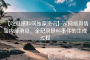 【吃瓜爆料网独家资讯】从网络舆情到内部消息，全纪录黑料事件的生成过程