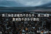 唐三抽查波塞西不亦乐乎，唐三抽查波塞西不亦乐乎蘑菇