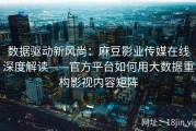 数据驱动新风尚：麻豆影业传媒在线深度解读——官方平台如何用大数据重构影视内容矩阵