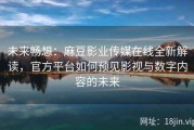 未来畅想：麻豆影业传媒在线全新解读，官方平台如何预见影视与数字内容的未来