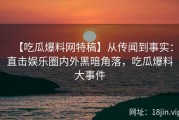 【吃瓜爆料网特稿】从传闻到事实：直击娱乐圈内外黑暗角落，吃瓜爆料大事件