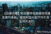 【劲爆内幕】知名模特在拍摄现场爆发激烈争执，疑因利益分配不均引发全场风波！