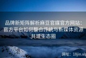 品牌新矩阵解析麻豆官媒官方网站：官方平台如何整合传统与新媒体资源共建生态圈