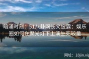 暗涌时刻：51八卦网长文披露：娱乐圈如何在聚光灯下上演生死较量