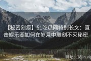 【秘密刻痕】51吃瓜网特别长文：直击娱乐圈如何在岁月中雕刻不灭秘密