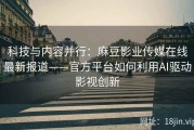 科技与内容并行：麻豆影业传媒在线最新报道——官方平台如何利用AI驱动影视创新