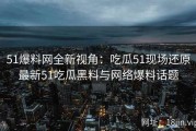 51爆料网全新视角：吃瓜51现场还原最新51吃瓜黑料与网络爆料话题