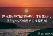 体育生GARY猛烈GARY，体育生gary猛烈gary视频网站的推荐机制