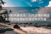 吃瓜爆料风暴现场：51吃瓜爆料网深度还原明星黑料与舆论热点内幕