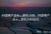 99国精产品W灬源码1688，99国精产品w灬源码1688钻石