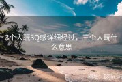 3个人玩3Q感详细经过，三个人玩什么意思