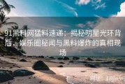 91黑料网猛料速递：揭秘明星光环背后，娱乐圈秘闻与黑料爆炸的真相现场