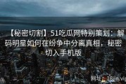 【秘密切割】51吃瓜网特别策划：解码明星如何在纷争中分离真相，秘密切入手机版