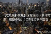 【吃瓜黑料聚焦】深挖网络大事件内幕，震撼不断，2021吃瓜事件整理
