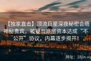 【独家直击】顶流巨星深夜秘密会晤神秘贵宾，被疑与高层资本达成“不公开”协议，内幕逐步揭开！