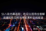 51八卦内幕追踪：吃瓜51现场全面解读爆料吃瓜网与明星黑料全线报道