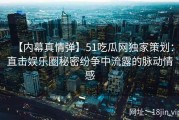 【内幕真情弹】51吃瓜网独家策划：直击娱乐圈秘密纷争中流露的脉动情感