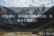 吃瓜爆料：娱乐圈的各种黑历史，你绝对不能错过！