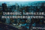 【内幕终极密码】51爆料网长文连载：揭秘娱乐圈如何在最后敲定秘密密码