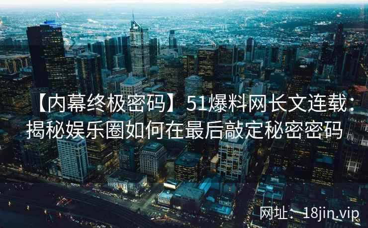 【内幕终极密码】51爆料网长文连载：揭秘娱乐圈如何在最后敲定秘密密码