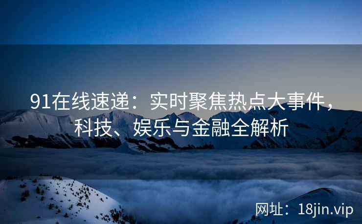 91在线速递：实时聚焦热点大事件，科技、娱乐与金融全解析