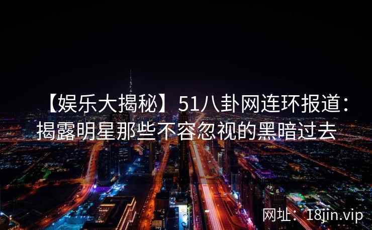 【娱乐大揭秘】51八卦网连环报道：揭露明星那些不容忽视的黑暗过去