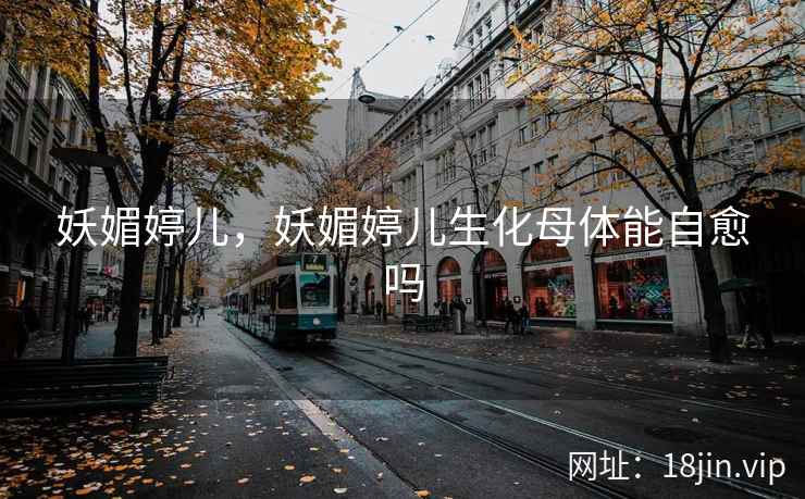 妖媚婷儿，妖媚婷儿生化母体能自愈吗