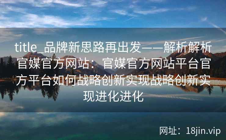 title_品牌新思路再出发——解析解析官媒官方网站：官媒官方网站平台官方平台如何战略创新实现战略创新实现进化进化