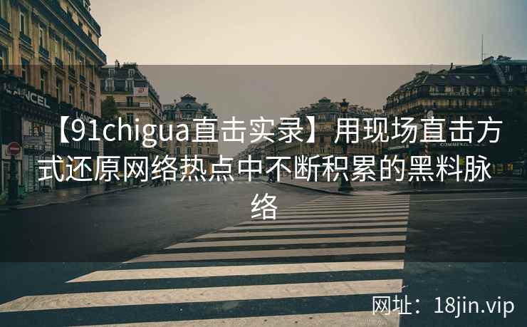 【91chigua直击实录】用现场直击方式还原网络热点中不断积累的黑料脉络