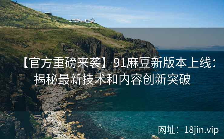 【官方重磅来袭】91麻豆新版本上线：揭秘最新技术和内容创新突破