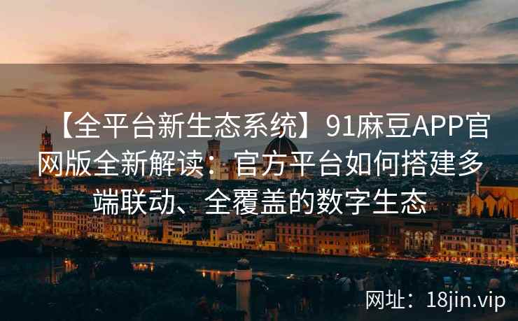 【全平台新生态系统】91麻豆APP官网版全新解读：官方平台如何搭建多端联动、全覆盖的数字生态