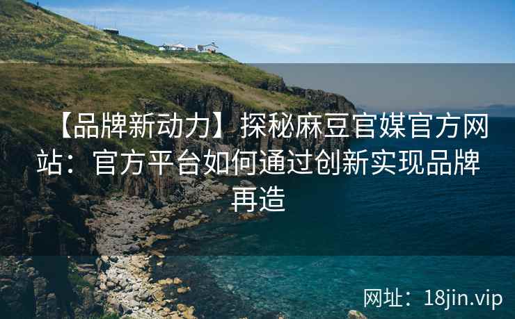 【品牌新动力】探秘麻豆官媒官方网站：官方平台如何通过创新实现品牌再造