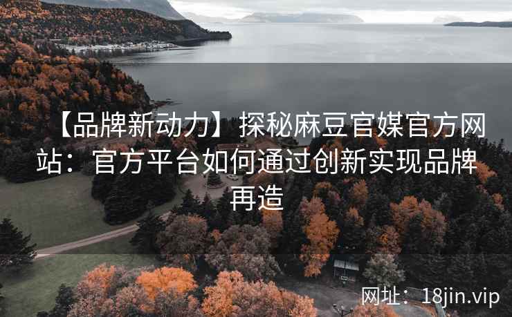 【品牌新动力】探秘麻豆官媒官方网站：官方平台如何通过创新实现品牌再造