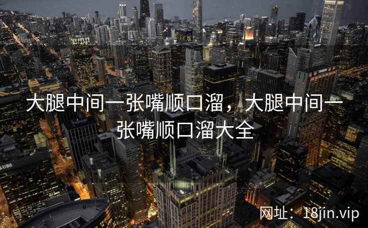 大腿中间一张嘴顺口溜，大腿中间一张嘴顺口溜大全
