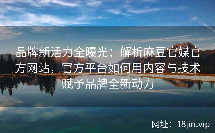 品牌新活力全曝光：解析麻豆官媒官方网站，官方平台如何用内容与技术赋予品牌全新动力