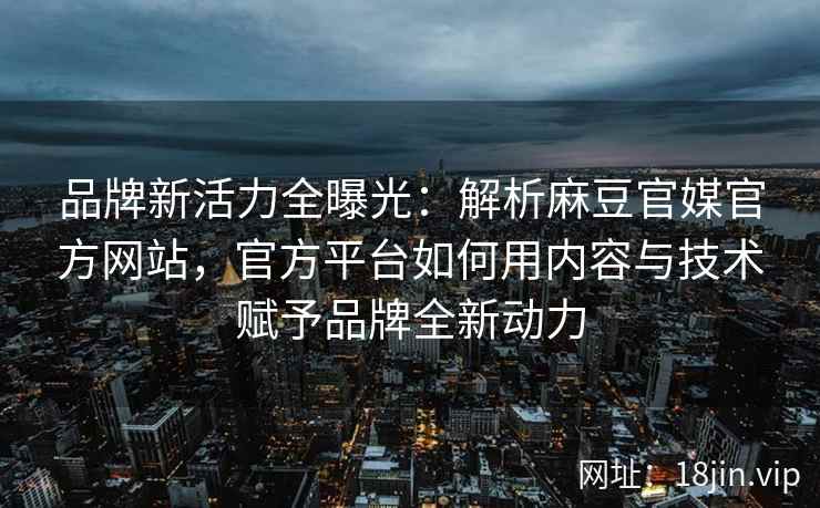 品牌新活力全曝光：解析麻豆官媒官方网站，官方平台如何用内容与技术赋予品牌全新动力