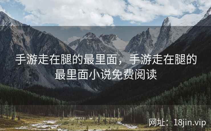 手游走在腿的最里面，手游走在腿的最里面小说免费阅读
