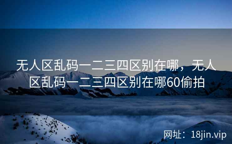 无人区乱码一二三四区别在哪，无人区乱码一二三四区别在哪60偷拍
