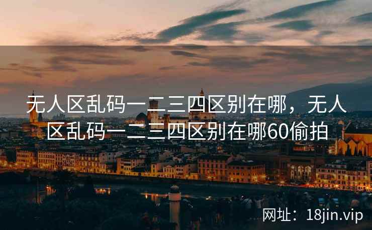 无人区乱码一二三四区别在哪，无人区乱码一二三四区别在哪60偷拍