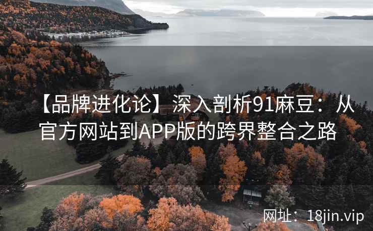 【品牌进化论】深入剖析91麻豆：从官方网站到APP版的跨界整合之路