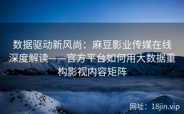 数据驱动新风尚：麻豆影业传媒在线深度解读——官方平台如何用大数据重构影视内容矩阵