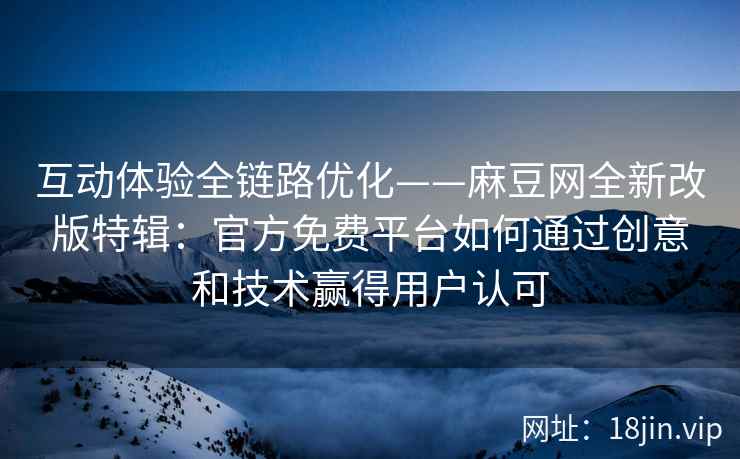 互动体验全链路优化——麻豆网全新改版特辑：官方免费平台如何通过创意和技术赢得用户认可