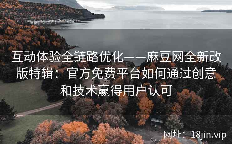 互动体验全链路优化——麻豆网全新改版特辑：官方免费平台如何通过创意和技术赢得用户认可