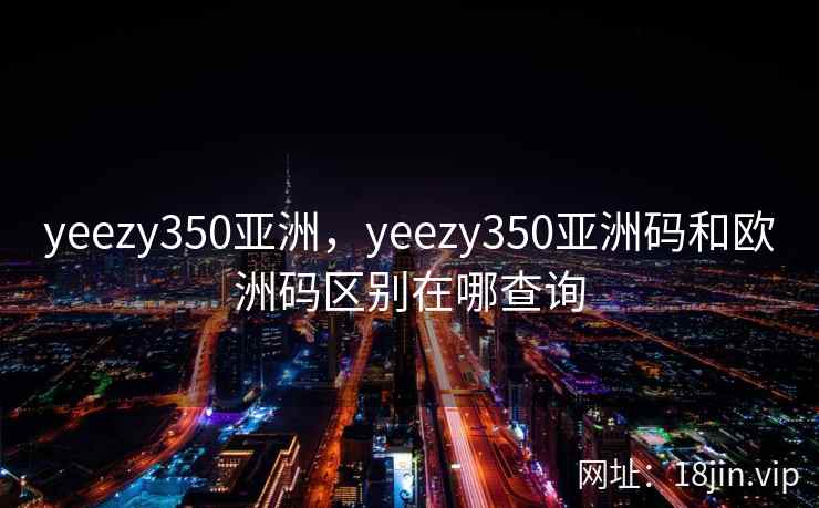 yeezy350亚洲，yeezy350亚洲码和欧洲码区别在哪查询
