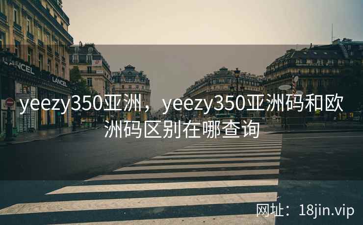 yeezy350亚洲，yeezy350亚洲码和欧洲码区别在哪查询