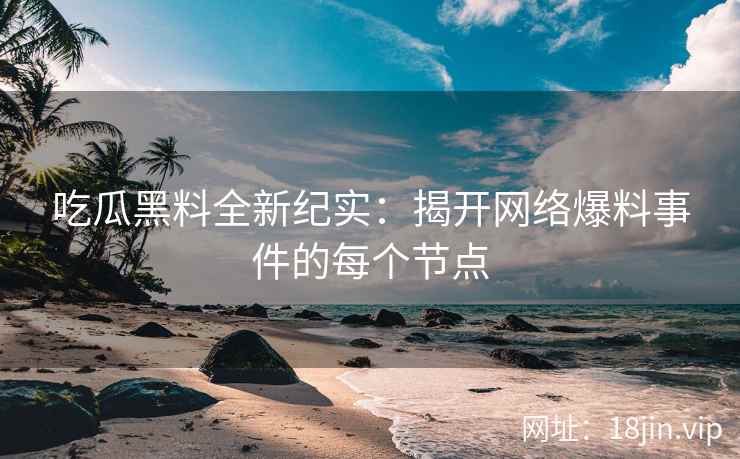 吃瓜黑料全新纪实：揭开网络爆料事件的每个节点