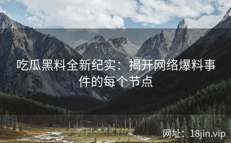 吃瓜黑料全新纪实：揭开网络爆料事件的每个节点
