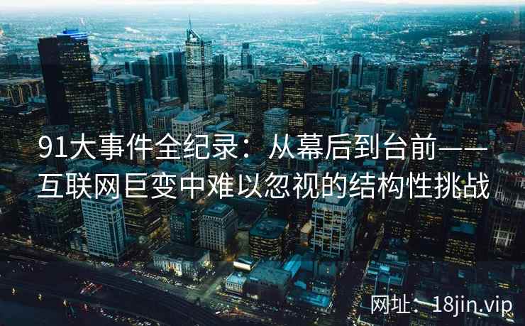 91大事件全纪录：从幕后到台前——互联网巨变中难以忽视的结构性挑战